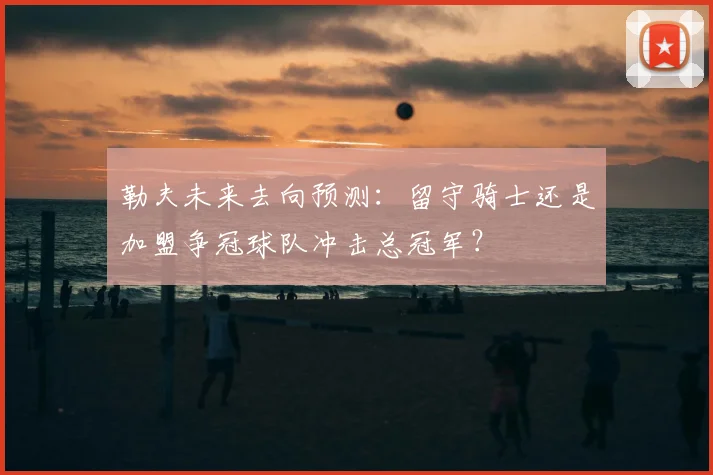 勒夫未来去向预测：留守骑士还是加盟争冠球队冲击总冠军？