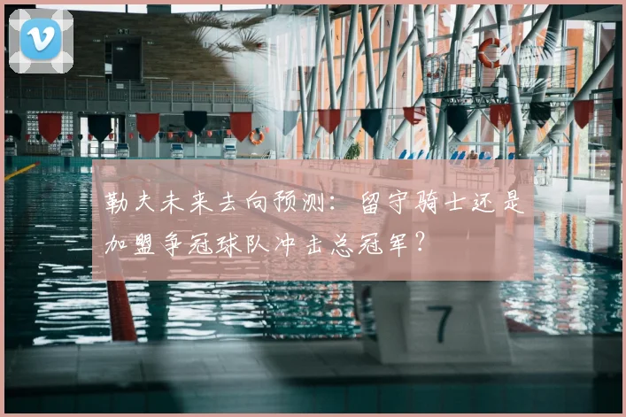 勒夫未来去向预测：留守骑士还是加盟争冠球队冲击总冠军？